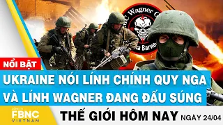 Tin thế giới hôm nay 24/4 | Ukraine nói lính chính quy Nga và lính Wagner đang đấu súng | FBNC