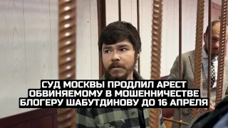 Суд Москвы продлил арест обвиняемому в мошенничестве блогеру Шабутдинову до 16 апреля