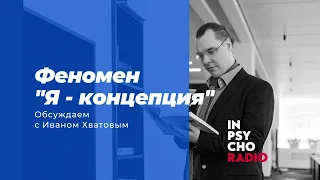 Radio Inpsycho. Феномен «Я-концепции» – разговор с Иваном Хватовым