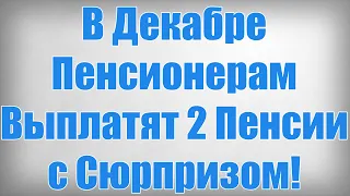 В Декабре Пенсионерам Выплатят 2 Пенсии с Сюрпризом!