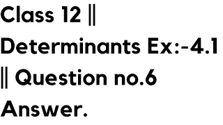 Class 12 || Determinants Ex:-4.1 || Question no.6 Answer.