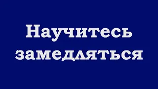 Научитесь замедляться