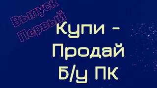 Купи - Продай б/у ПК. Выпуск первый # 1