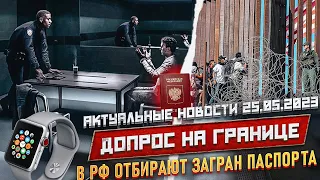 Актуальные новости 25.05.2023. Допрос на границе. В РФ отбирают загран паспорта | CBP ONE изменения