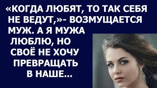 Истории из жизни Когда любят, то так себя не ведут, возмущается муж  А я мужа