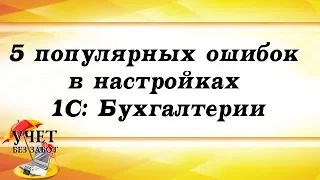 5 популярных ошибок в настройках 1С Бухгалтерии