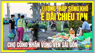 Lương Thấp Sống Khổ ! Ế DÀI CHỢ CÔNG NHÂN CHIỀU TAN VÙNG VEN | Cuộc Sống Sài Gòn Ngày Nay