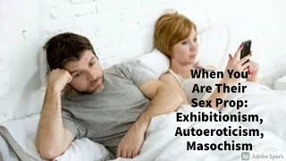 When You Are Their Sex Prop: Exhibitionism, Autoeroticism, Masochism