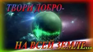 ТВОРИ ДОБРО-НА ВСЕЙ ЗЕМЛЕ...