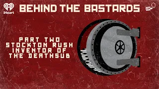 Part Two: Stockton Rush: Inventor of the Deathsub | BEHIND THE BASTARDS