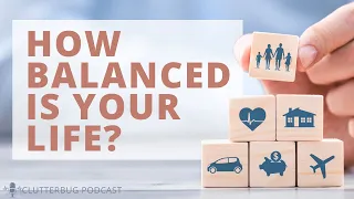 How Balanced is Your Life? | Clutterbug Podcast # 166