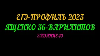 ЕГЭ-ПРОФИЛЬ 2023 ЯЩЕНКО 36-ВАРИАНТОВ.  ЗАДАНИЕ-10