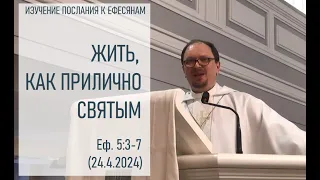 ЖИТЬ, КАК ПРИЛИЧНО СВЯТЫМ. Изучение Послания к Ефесянам. Еф. 5:3-7 (24.4.2024)