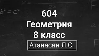 Геометрия | 8 класс| Номер 604  | Атанасян Л.С. | Подробный разбор