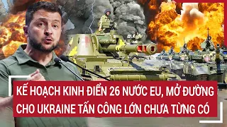 Điểm nóng thế giới: Kế hoạch kinh điển 26 nước EU mở đường cho Ukraine tấn công lớn chưa từng có