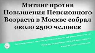 Митинг против Повышения Пенсионного Возраста в Москве собрал около 2500 человек