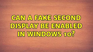 Can a fake second display be enabled in Windows 10? (6 Solutions!!)