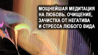 Мощнейшая медитация на Любовь. Очищение, зачистка от негатива и стресса любого вида.