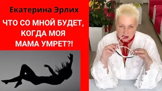 ЧТО СО МНОЙ БУДЕТ, КОГДА МОЯ МАМА УМРЕТ?! Екатерина Эрлих