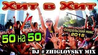 Хит в Хит 50 на 50 Февральский микс 2018 - Mixed by DJ #ZHIGLOVSKY