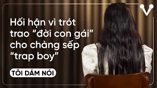 Hối hận vì đặt trọn niềm tin "trao đời con gái" cho chàng sếp "trap boy" | TÔI DÁM NÓI