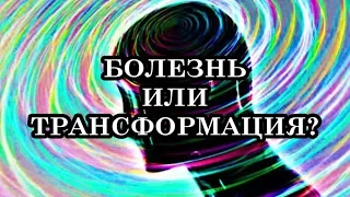 БОЛЕЗНЬ ИЛИ ТРАНСФОРМАЦИЯ?