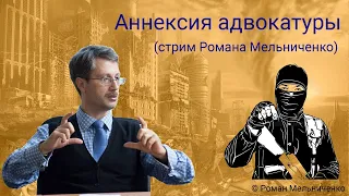 Аннексия адвокатуры (стрим Романа Мельниченко)