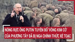 Điểm nóng thế giới: Nóng rực Ông Putin tuyên bố 'Vòng kim cô’ của phương Tây đã bị Nga phá nát