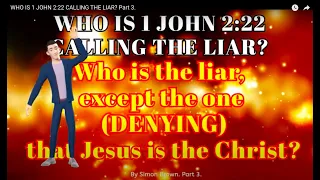 WHO IS 1 JOHN 2:22 CALLING THE LIAR? Part 3.