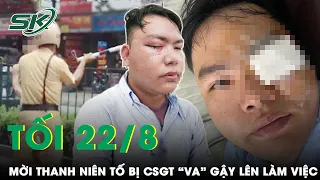 Tối 22/8: Công An Làm Việc Với Thanh Niên Bị Cảnh Sát Giao Thông Va Gậy Vào Mắt | SKĐS