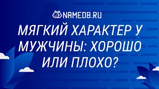 Мягкий характер у мужчины: хорошо или плохо?