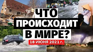 Катаклизмы сегодня! Обзор событий за 18 ИЮНЯ 2021 г. Изменение климата! Катаклизмы за неделю