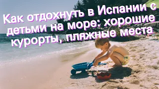 Как отдохнуть в Испании с детьми на море: хорошие курорты, пляжные места