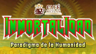 CAFÉ MICTLAN 10: INMORTALIDAD: Paradigma de la humanidad