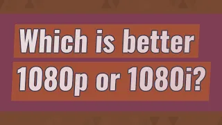 Which is better 1080p or 1080i?