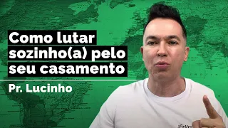 Como lutar sozinho(a) pelo seu casamento | Pr. Lucinho