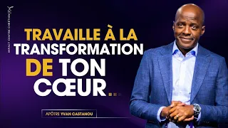 TRAVAILLE À LA TRANSFORMATION DE TON PROPRE COEUR - APÔTRE YVAN CASTANOU