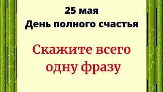 25 Мая - День полного счастья. Скажите всего одну фразу.