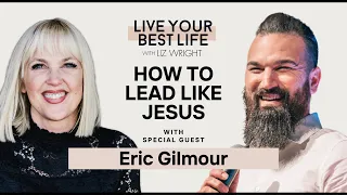 How To Lead Like Jesus w/ Eric Gilmour | LIVE YOUR BEST LIFE WITH LIZ WRIGHT Episode 201