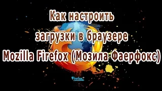 Как настроить загрузки в браузере Mozilla Firefox (Мозила Фаерфокс)