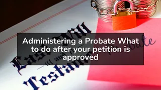 Administering a Probate: What to do after your petition is approved