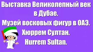 Выставка Великолепный век в Дубае|Музей восковых фигур в ОАЭ|Хюррем Султан|турецкий сериал Hurrem