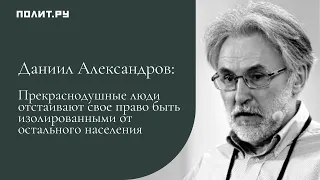 Даниил Александров: Прекраснодушные люди отстаивают свое право быть изолированными от населения