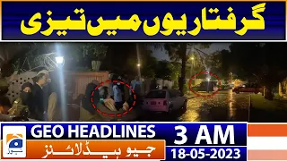 Geo News Headlines 3 AM | PTI leadership arrested continuously | 18th May 2023