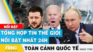 Toàn cảnh quốc tế 17/2 | Tổng hợp tin thế giới nổi bật nhất 24h | FBNC