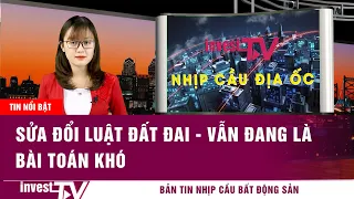 Bản tin Nhịp cầu Bất động sản | Sửa đổi Luật Đất đai - Vẫn đang là bài toán khó | INVEST TV