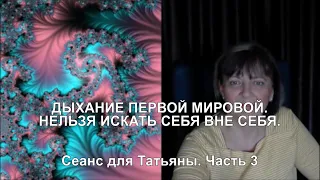 ДЫХАНИЕ ПЕРВОЙ МИРОВОЙ. НЕЛЬЗЯ ИСКАТЬ СЕБЯ ВНЕ СЕБЯ. Сеанс для Татьяны. Часть 3