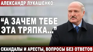 Александр Лукашенко: "А  зачем тебе эта тряпка..." Скандалы и аресты, вопросы без ответов