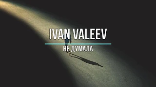 IVAN VALEEV - НЕ ДУМАЛА (Текст песни)