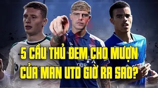 5 CẦU THỦ ĐEM CHO MƯỢN CỦA MAN UTD GIỜ RA SAO?